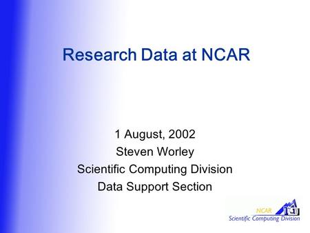 Research Data at NCAR 1 August, 2002 Steven Worley Scientific Computing Division Data Support Section.