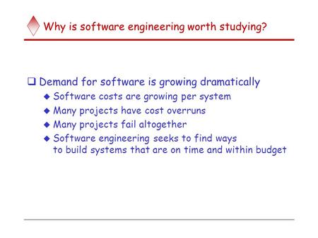 Why is software engineering worth studying?  Demand for software is growing dramatically  Software costs are growing per system  Many projects have.