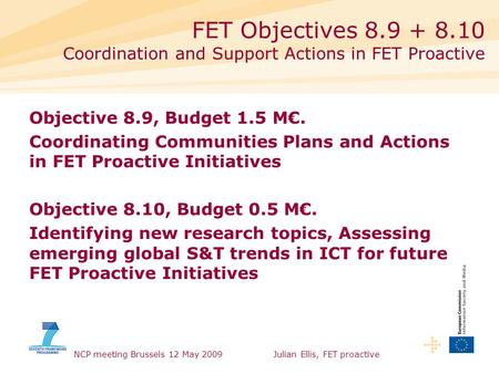 NCP meeting Brussels 12 May 2009Julian Ellis, FET proactive Objective 8.9, Budget 1.5 M€. Coordinating Communities Plans and Actions in FET Proactive Initiatives.