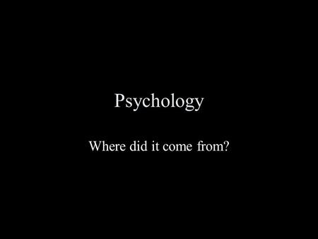 Psychology Where did it come from?. Where did Psychology come from? What caused psychology to become a science? What are its historical roots? Does that.