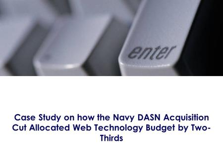 Case Study on how the Navy DASN Acquisition Cut Allocated Web Technology Budget by Two- Thirds.