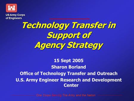 One Corps Serving The Army and the Nation US Army Corps of Engineers Technology Transfer in Support of Agency Strategy 15 Sept 2005 Sharon Borland Office.