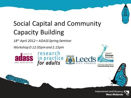 Social Capital and Community Capacity Building 18 th April 2012 – ADASS Spring Seminar Workshop D 12.05pm and 2.15pm.