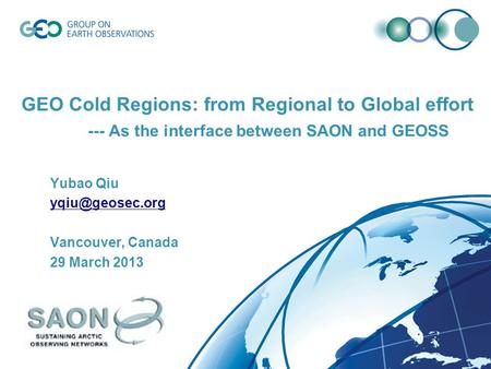GEO Cold Regions: from Regional to Global effort --- As the interface between SAON and GEOSS Yubao Qiu Vancouver, Canada 29 March 2013.