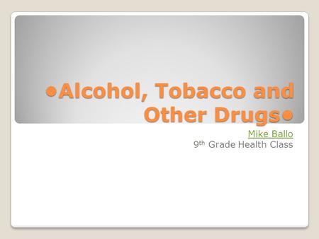 Alcohol, Tobacco and Other Drugs Mike Ballo 9 th Grade Health Class.