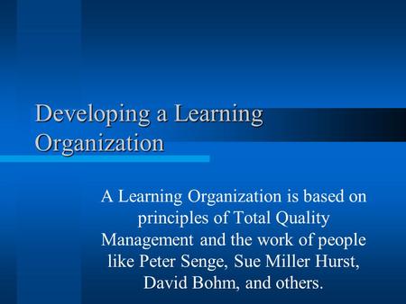 Developing a Learning Organization A Learning Organization is based on principles of Total Quality Management and the work of people like Peter Senge,