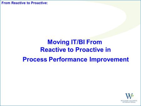 Moving IT/BI From Reactive to Proactive in Process Performance Improvement From Reactive to Proactive: