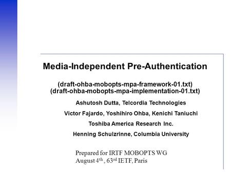 Media-Independent Pre-Authentication (draft-ohba-mobopts-mpa-framework-01.txt) (draft-ohba-mobopts-mpa-implementation-01.txt) Ashutosh Dutta, Telcordia.
