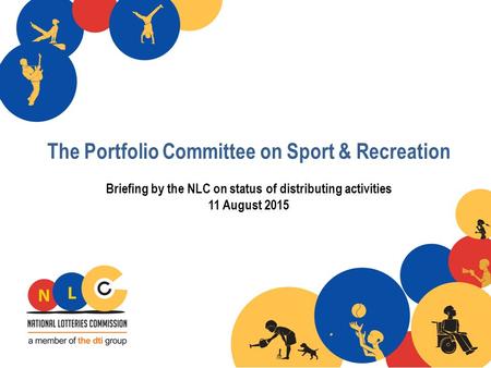 The Portfolio Committee on Sport & Recreation Briefing by the NLC on status of distributing activities 11 August 2015.