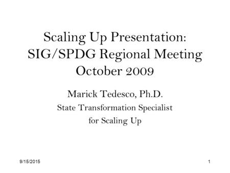 9/15/20151 Scaling Up Presentation: SIG/SPDG Regional Meeting October 2009 Marick Tedesco, Ph.D. State Transformation Specialist for Scaling Up.