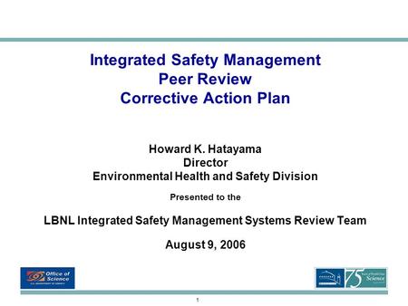 1 Integrated Safety Management Peer Review Corrective Action Plan Howard K. Hatayama Director Environmental Health and Safety Division Presented to the.