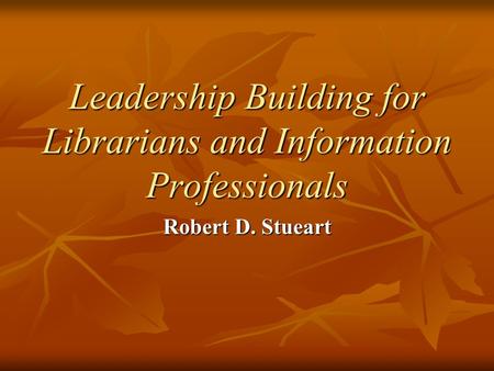 Leadership Building for Librarians and Information Professionals Robert D. Stueart.