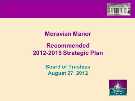 Recommended 2012-2015 Strategic Plan Board of Trustees August 27, 2012 Moravian Manor.