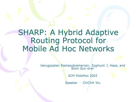 SHARP: A Hybrid Adaptive Routing Protocol for Mobile Ad Hoc Networks Venugopalan Ramasubramanian, Zygmunt J. Haas, and Emin Gun sirer ACM MobiHoc 2003.