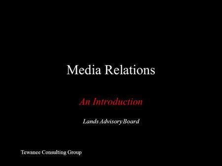 Media Relations An Introduction Lands Advisory Board Tewanee Consulting Group.