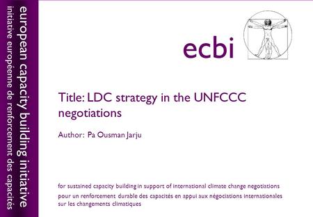 European capacity building initiativeecbi Title: LDC strategy in the UNFCCC negotiations Author: Pa Ousman Jarju european capacity building initiative.