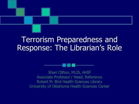 Terrorism Preparedness and Response: The Librarian’s Role Shari Clifton, MLIS, AHIP Associate Professor / Head, Reference Robert M. Bird Health Sciences.