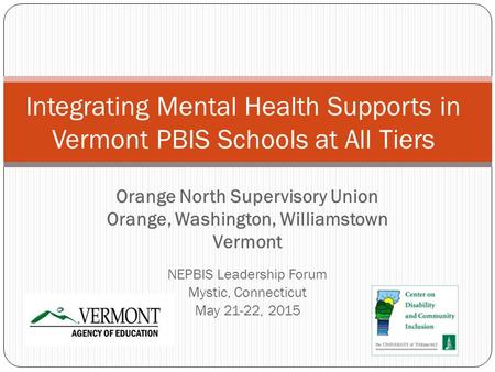 Orange North Supervisory Union Orange, Washington, Williamstown Vermont NEPBIS Leadership Forum Mystic, Connecticut May 21-22, 2015 Integrating Mental.