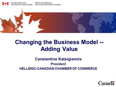 Changing the Business Model -- Adding Value Constantine Katsigiannis President HELLENIC-CANADIAN CHAMBER OF COMMERCE Constantine Katsigiannis President.