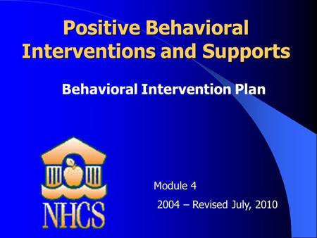 Positive Behavioral Interventions and Supports Behavioral Intervention Plan Module 4 2004 – Revised July, 2010.