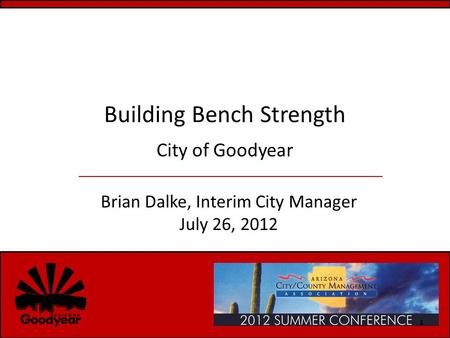 Building Bench Strength City of Goodyear Brian Dalke, Interim City Manager July 26, 2012 1.