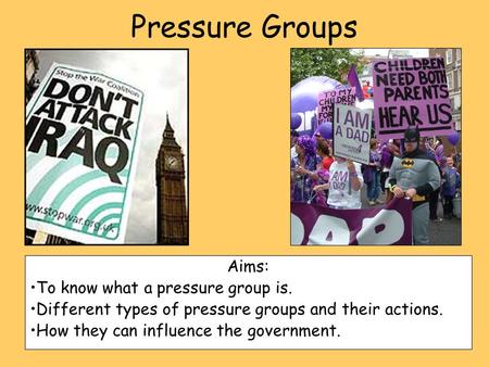 Pressure Groups Aims: To know what a pressure group is. Different types of pressure groups and their actions. How they can influence the government.