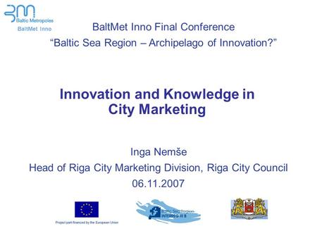 BaltMet Inno Innovation and Knowledge in City Marketing Inga Nemše Head of Riga City Marketing Division, Riga City Council 06.11.2007 BaltMet Inno Final.
