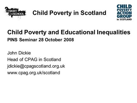 Child Poverty in Scotland Child Poverty and Educational Inequalities PINS Seminar 28 October 2008 John Dickie Head of CPAG in Scotland