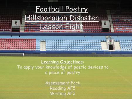 Football Poetry Hillsborough Disaster Lesson Eight Learning Objectives: To apply your knowledge of poetic devices to a piece of poetry Assessment Foci:
