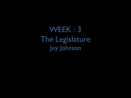WEEK : 3 The Legislature Joy Johnson