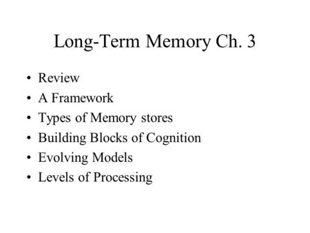 Long-Term Memory Ch. 3 Review A Framework Types of Memory stores Building Blocks of Cognition Evolving Models Levels of Processing.