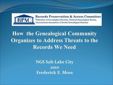 How the Genealogical Community Organizes to Address Threats to the Records We Need NGS Salt Lake City 2010 Frederick E. Moss.