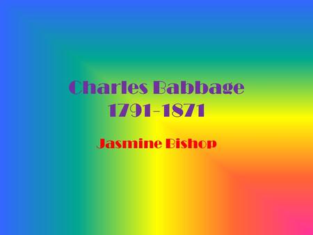 Charles Babbage 1791-1871 Jasmine Bishop. Early Life Born In London England on December 26, 1971. Born with childhood illnesses and was forced to attend.