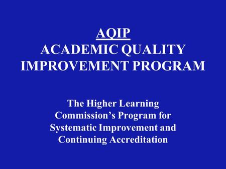 AQIP ACADEMIC QUALITY IMPROVEMENT PROGRAM The Higher Learning Commission’s Program for Systematic Improvement and Continuing Accreditation.