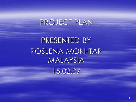 1. PROJECT PLAN PRESENTED BY ROSLENA MOKHTAR MALAYSIA 15.02.07.