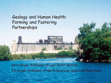 Geology and Human Health: Forming and Fostering Partnerships Barry Boyer, Professor of Law, SUNY-Buffalo Jill Singer, Professor of Earth Sciences, SUNY-Buffalo.