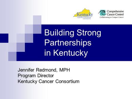 Building Strong Partnerships in Kentucky Jennifer Redmond, MPH Program Director Kentucky Cancer Consortium.