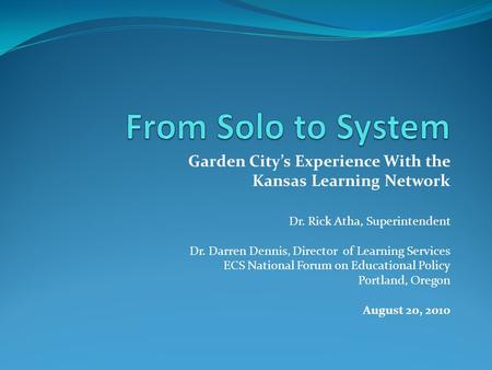 Garden City’s Experience With the Kansas Learning Network Dr. Rick Atha, Superintendent Dr. Darren Dennis, Director of Learning Services ECS National Forum.
