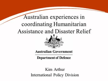 Australian experiences in coordinating Humanitarian Assistance and Disaster Relief Kim Arthur International Policy Division.