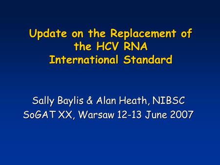 Update on the Replacement of the HCV RNA International Standard Sally Baylis & Alan Heath, NIBSC SoGAT XX, Warsaw 12-13 June 2007.