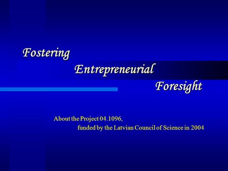 Fostering Entrepreneurial Foresight About the Project 04.1096, funded by the Latvian Council of Science in 2004.