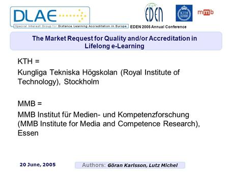 Authors: Göran Karlsson, Lutz Michel EDEN 2005 Annual Conference 20 June, 2005 The Market Request for Quality and/or Accreditation in Lifelong e-Learning.