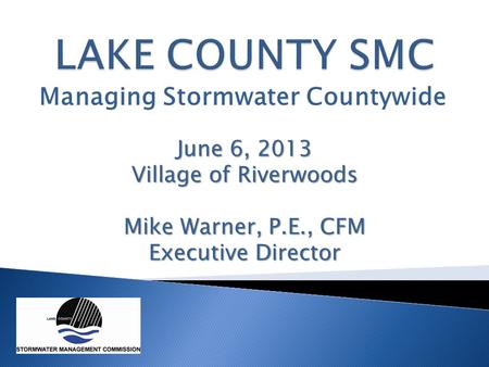 Managing Stormwater Countywide June 6, 2013 Village of Riverwoods Mike Warner, P.E., CFM Executive Director.