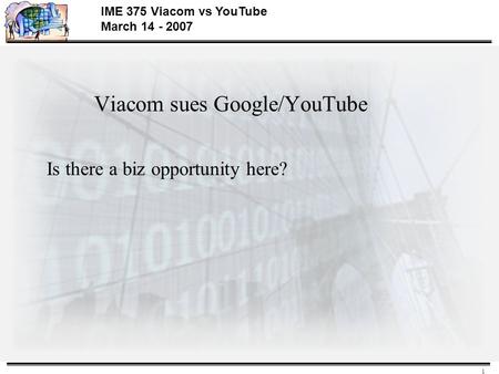 1 IME 375 Viacom vs YouTube March 14 - 2007 Viacom sues Google/YouTube Is there a biz opportunity here?