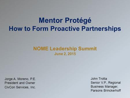 Mentor Protégé How to Form Proactive Partnerships NOME Leadership Summit June 2, 2015 Jorge A. Moreno, P.E. President and Owner CivCon Services, Inc. John.