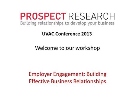Welcome to our workshop Employer Engagement: Building Effective Business Relationships UVAC Conference 2013.