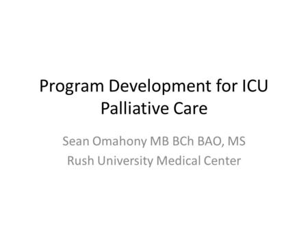 Program Development for ICU Palliative Care Sean Omahony MB BCh BAO, MS Rush University Medical Center.