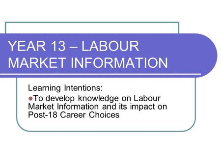 YEAR 13 – LABOUR MARKET INFORMATION Learning Intentions: To develop knowledge on Labour Market Information and its impact on Post-18 Career Choices.