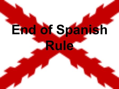 End of Spanish Rule.