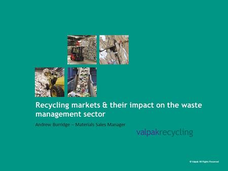 © Valpak All Rights Reserved Recycling markets & their impact on the waste management sector Andrew Burridge – Materials Sales Manager.